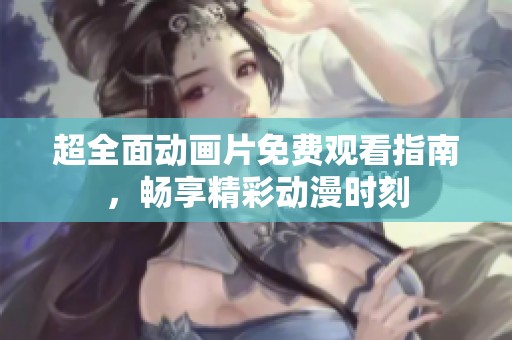 超全面动画片免费观看指南，畅享精彩动漫时刻