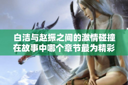 白洁与赵振之间的激情碰撞在故事中哪个章节最为精彩