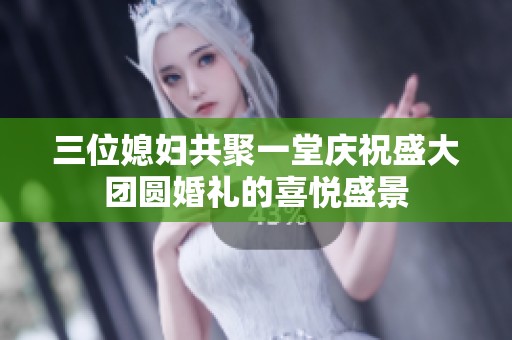 三位媳妇共聚一堂庆祝盛大团圆婚礼的喜悦盛景