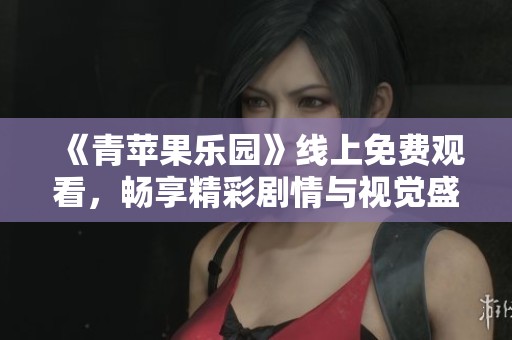 《青苹果乐园》线上免费观看，畅享精彩剧情与视觉盛宴