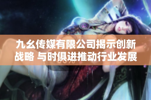 九幺传媒有限公司揭示创新战略 与时俱进推动行业发展
