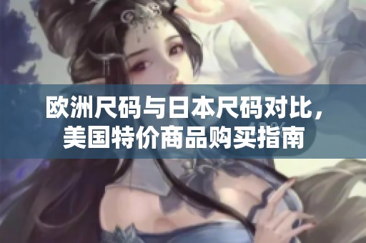 欧洲尺码与日本尺码对比，美国特价商品购买指南