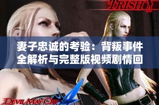 妻子忠诚的考验：背叛事件全解析与完整版视频剧情回顾