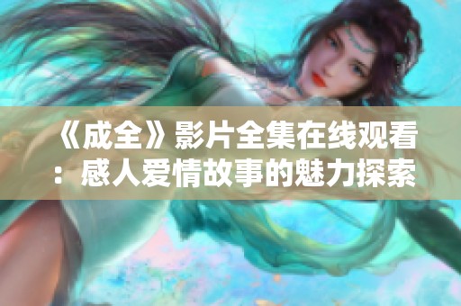 《成全》影片全集在线观看：感人爱情故事的魅力探索