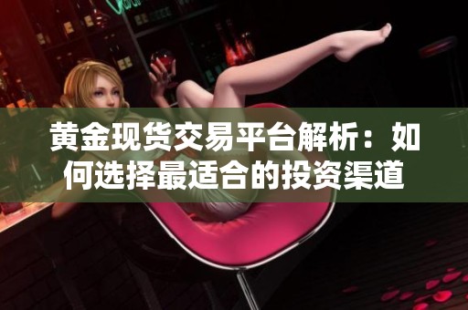 黄金现货交易平台解析：如何选择最适合的投资渠道