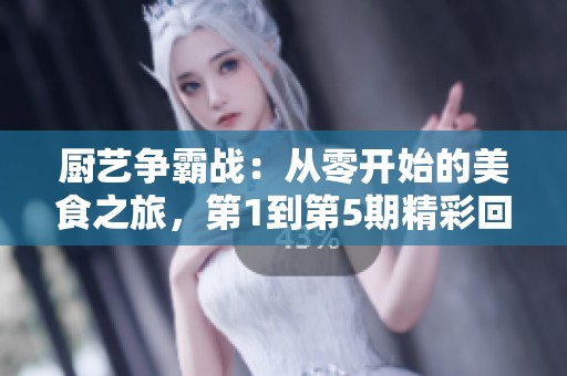 厨艺争霸战：从零开始的美食之旅，第1到第5期精彩回顾