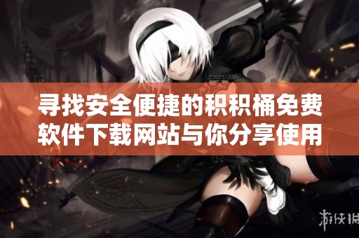 寻找安全便捷的积积桶免费软件下载网站与你分享使用体验
