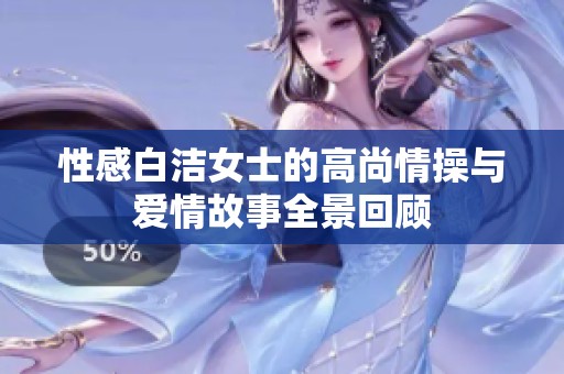 性感白洁女士的高尚情操与爱情故事全景回顾