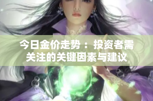 今日金价走势 ：投资者需关注的关键因素与建议