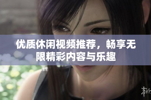 优质休闲视频推荐，畅享无限精彩内容与乐趣