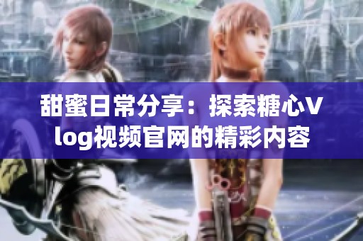 甜蜜日常分享：探索糖心Vlog视频官网的精彩内容