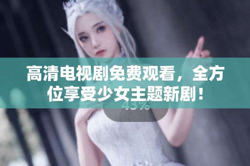 高清电视剧免费观看，全方位享受少女主题新剧！