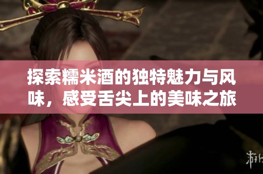 探索糯米酒的独特魅力与风味，感受舌尖上的美味之旅