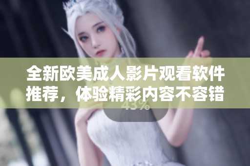 全新欧美成人影片观看软件推荐，体验精彩内容不容错过