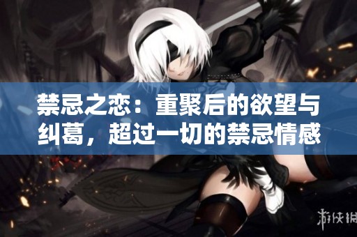 禁忌之恋：重聚后的欲望与纠葛，超过一切的禁忌情感