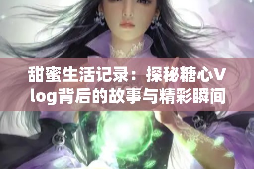 甜蜜生活记录：探秘糖心Vlog背后的故事与精彩瞬间