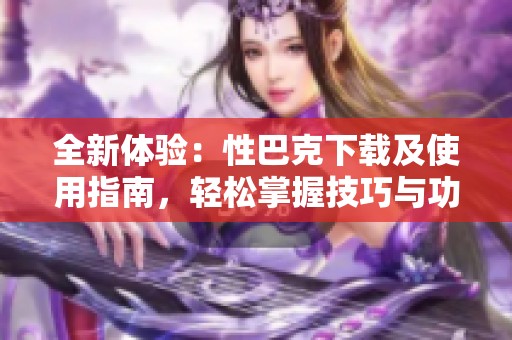 全新体验：性巴克下载及使用指南，轻松掌握技巧与功能