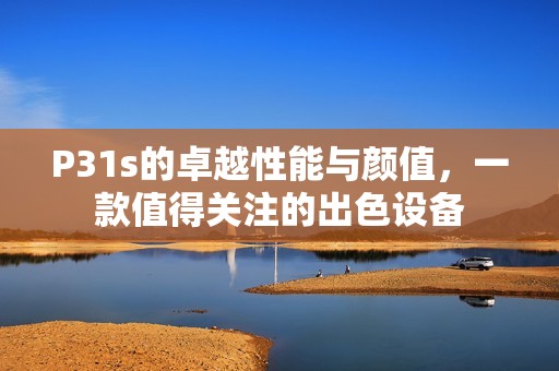 P31s的卓越性能与颜值，一款值得关注的出色设备