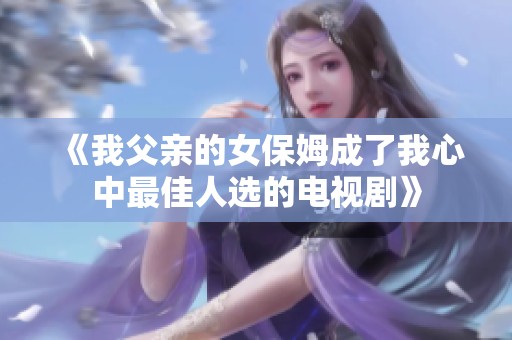 《我父亲的女保姆成了我心中最佳人选的电视剧》