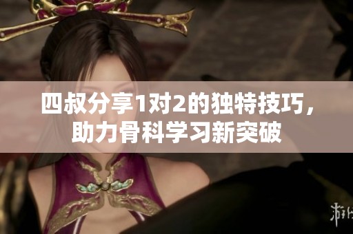 四叔分享1对2的独特技巧，助力骨科学习新突破