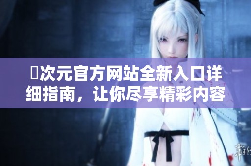 囧次元官方网站全新入口详细指南，让你尽享精彩内容