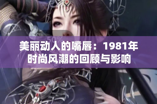 美丽动人的嘴唇：1981年时尚风潮的回顾与影响