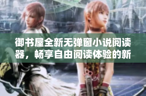 御书屋全新无弹窗小说阅读器，畅享自由阅读体验的新优势