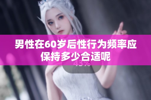 男性在60岁后性行为频率应保持多少合适呢