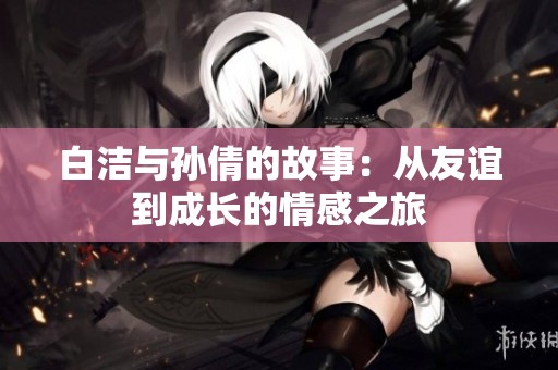 白洁与孙倩的故事：从友谊到成长的情感之旅