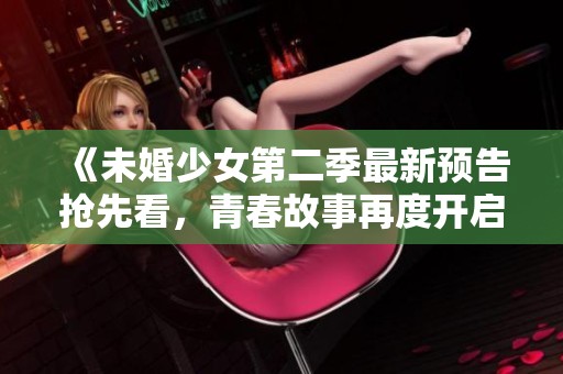 《未婚少女第二季最新预告抢先看，青春故事再度开启》