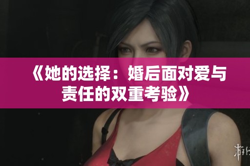 《她的选择：婚后面对爱与责任的双重考验》