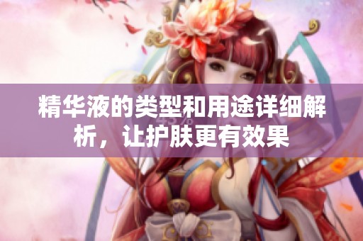 精华液的类型和用途详细解析，让护肤更有效果
