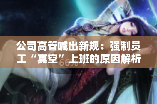 公司高管喊出新规：强制员工“真空”上班的原因解析