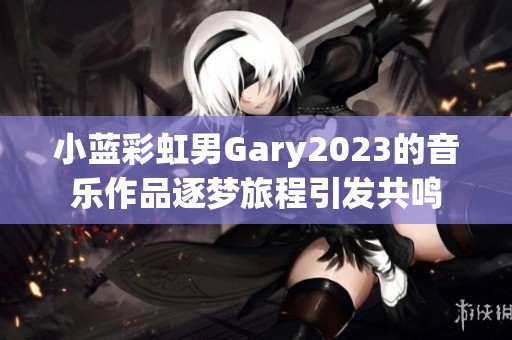 小蓝彩虹男Gary2023的音乐作品逐梦旅程引发共鸣