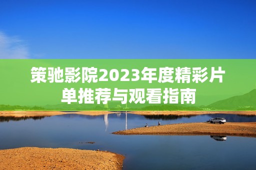 策驰影院2023年度精彩片单推荐与观看指南