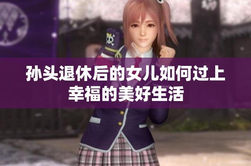 孙头退休后的女儿如何过上幸福的美好生活