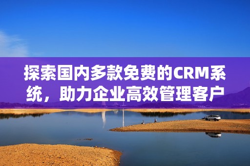 探索国内多款免费的CRM系统，助力企业高效管理客户关系