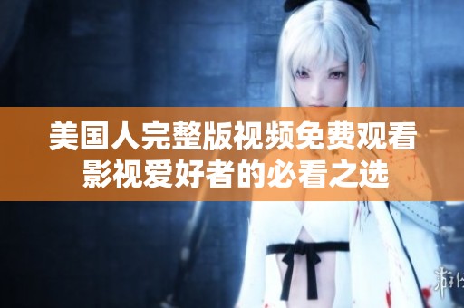 美国人完整版视频免费观看 影视爱好者的必看之选