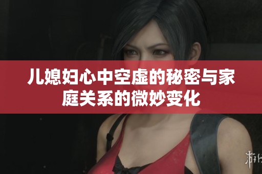 儿媳妇心中空虚的秘密与家庭关系的微妙变化