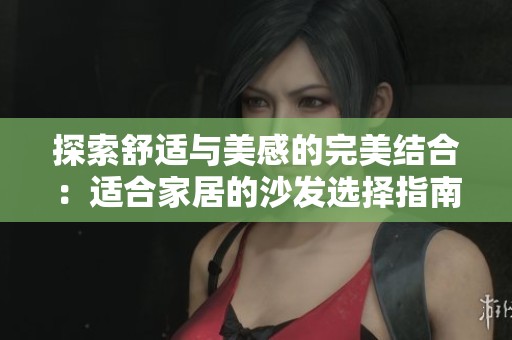探索舒适与美感的完美结合：适合家居的沙发选择指南