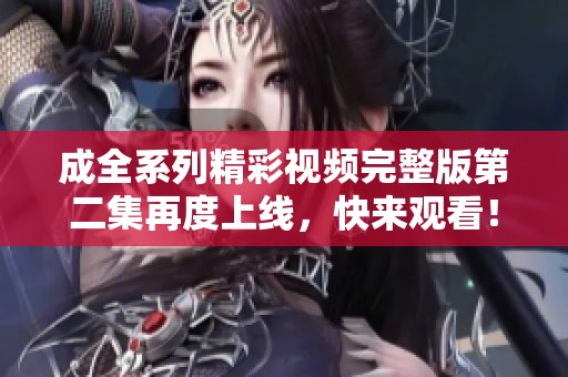 成全系列精彩视频完整版第二集再度上线，快来观看！
