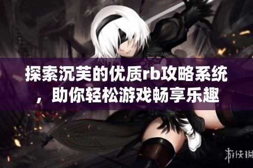 探索沉芙的优质rb攻略系统，助你轻松游戏畅享乐趣