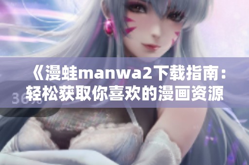 《漫蛙manwa2下载指南：轻松获取你喜欢的漫画资源》