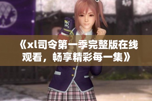 《xl司令第一季完整版在线观看，畅享精彩每一集》