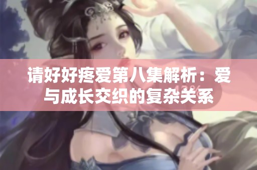 请好好疼爱第八集解析：爱与成长交织的复杂关系