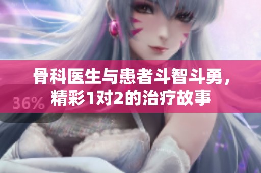 骨科医生与患者斗智斗勇，精彩1对2的治疗故事