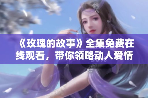 《玫瑰的故事》全集免费在线观看，带你领略动人爱情与人生哲理