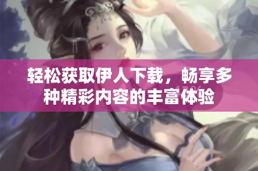 轻松获取伊人下载，畅享多种精彩内容的丰富体验