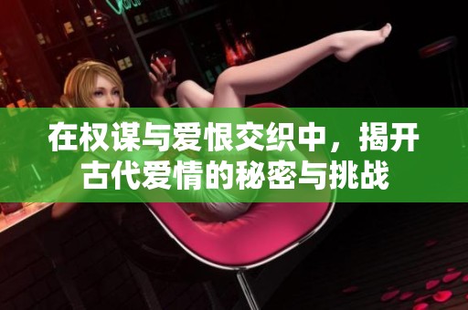 在权谋与爱恨交织中，揭开古代爱情的秘密与挑战