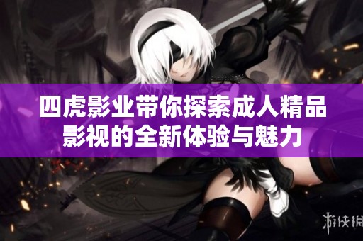四虎影业带你探索成人精品影视的全新体验与魅力